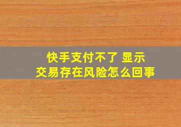 快手支付不了 显示交易存在风险怎么回事